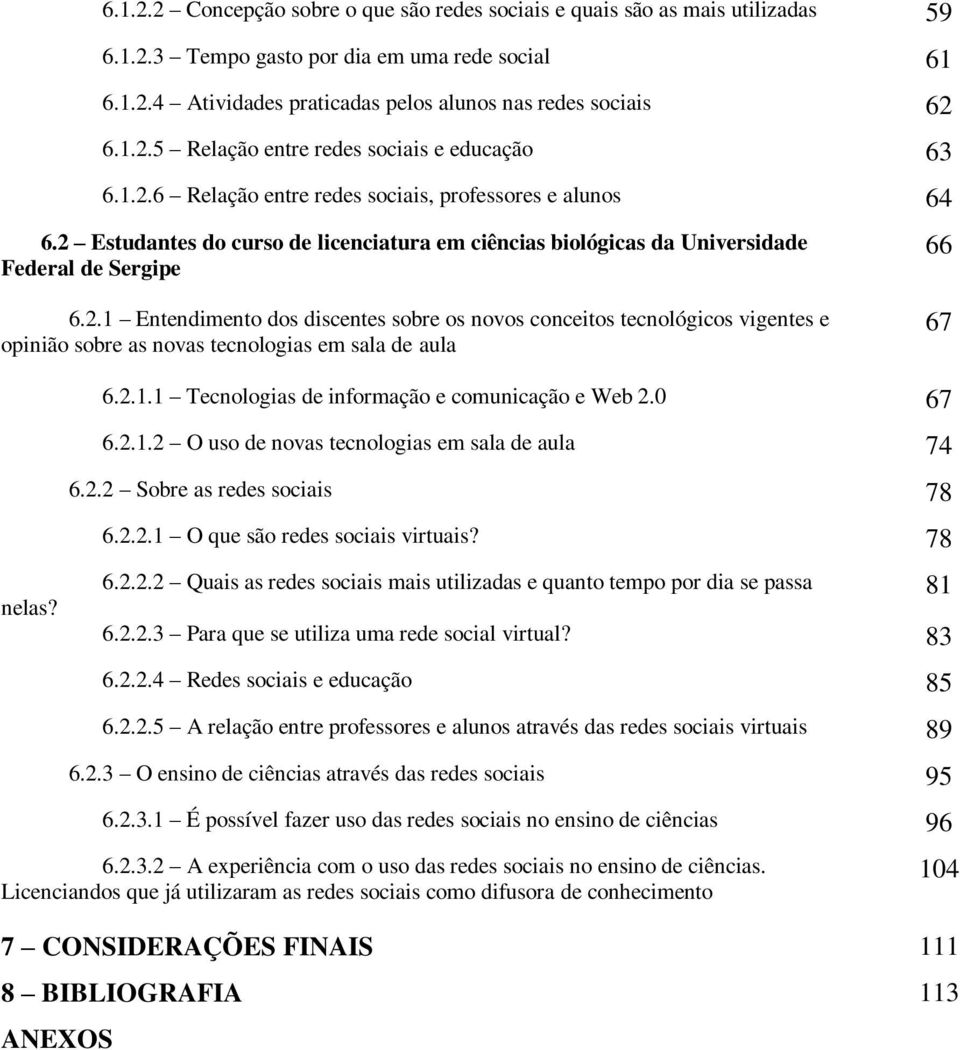 2.1.1 Tecnologias de informação e comunicação e Web 2.0 67 6.2.1.2 O uso de novas tecnologias em sala de aula 74 6.2.2 Sobre as redes sociais 78 6.2.2.1 O que são redes sociais virtuais? 78 nelas? 6.2.2.2 Quais as redes sociais mais utilizadas e quanto tempo por dia se passa 6.