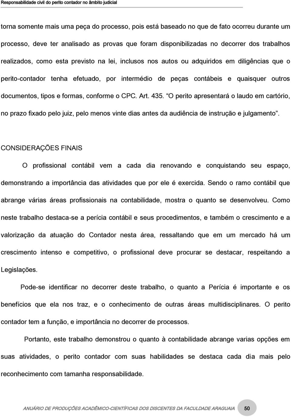 conforme o CPC. Art. 435. O perito apresentará o laudo em cartório, no prazo fixado pelo juiz, pelo menos vinte dias antes da audiência de instrução e julgamento.