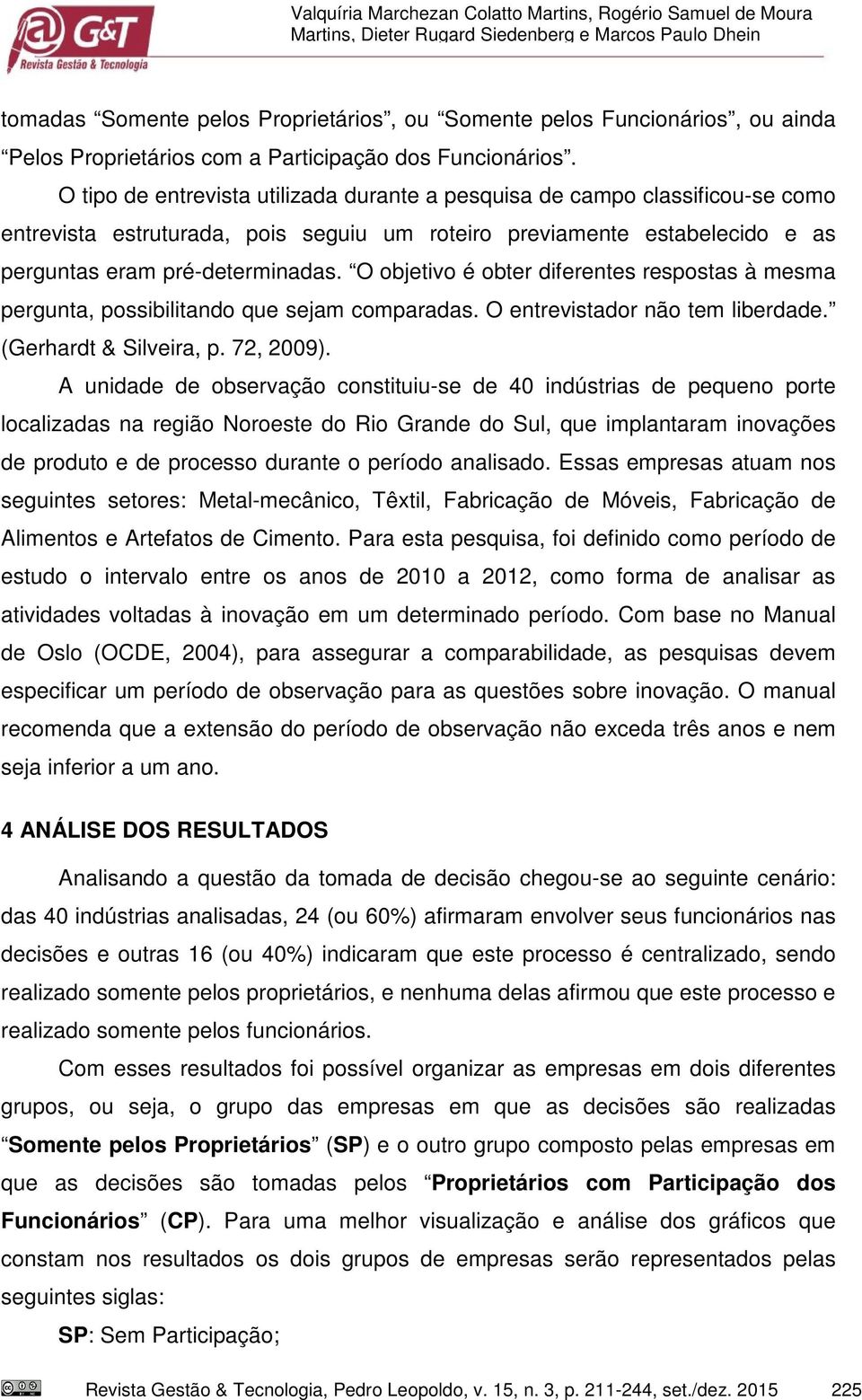 O tipo de entrevista utilizada durante a pesquisa de campo classificou-se como entrevista estruturada, pois seguiu um roteiro previamente estabelecido e as perguntas eram pré-determinadas.