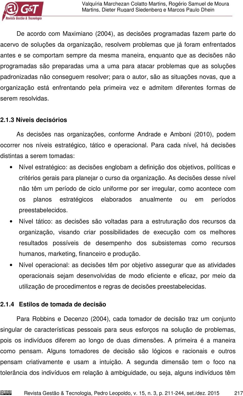 problemas que as soluções padronizadas não conseguem resolver; para o autor, são as situações novas, que a organização está enfrentando pela primeira vez e admitem diferentes formas de serem