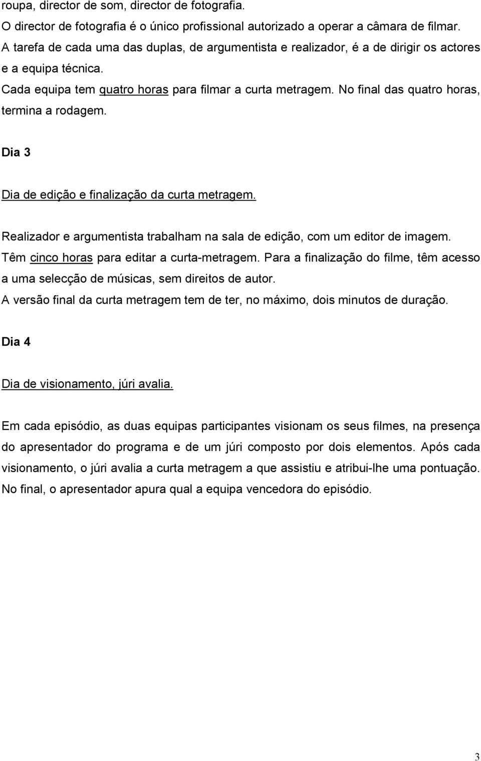 No final das quatro horas, termina a rodagem. Dia 3 Dia de edição e finalização da curta metragem. Realizador e argumentista trabalham na sala de edição, com um editor de imagem.