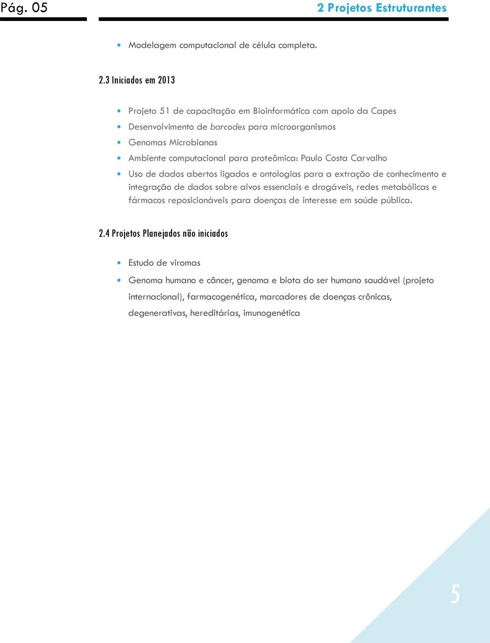 3 Iniciados em 2013 Projeto 51 de capacitação em Bioinformática com apoio da Capes Desenvolvimento de barcodes para microorganismos Genomas Microbianas Ambiente computacional para