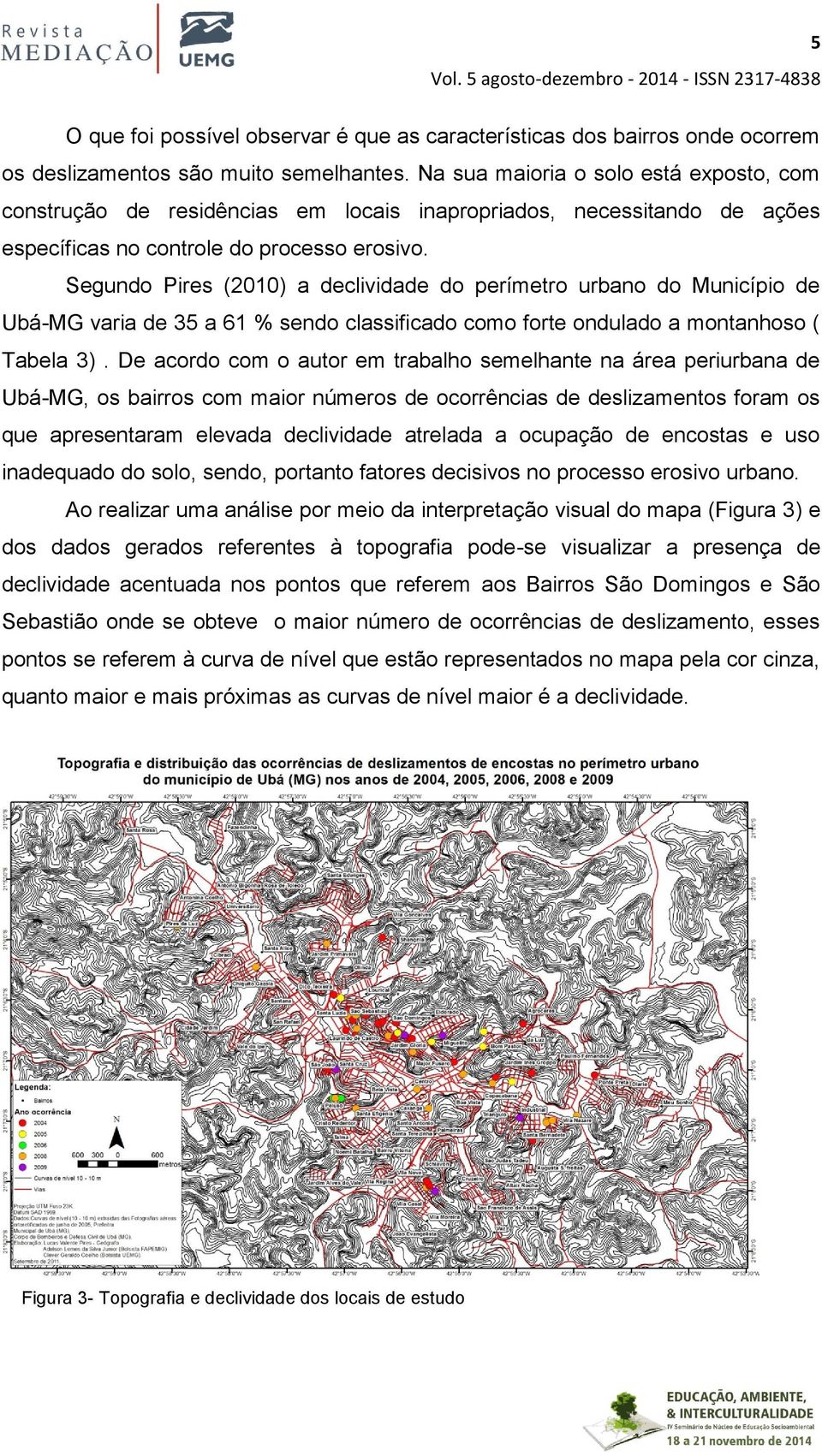 Segundo Pires (2010) a declividade do perímetro urbano do Município de Ubá-MG varia de 35 a 61 % sendo classificado como forte ondulado a montanhoso ( Tabela 3).