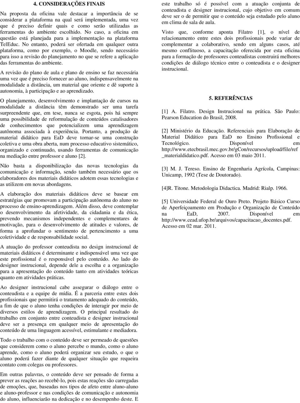 No entanto, poderá ser ofertada em qualquer outra plataforma, como por exemplo, o Moodle, sendo necessário para isso a revisão do planejamento no que se refere a aplicação das ferramentas do ambiente.