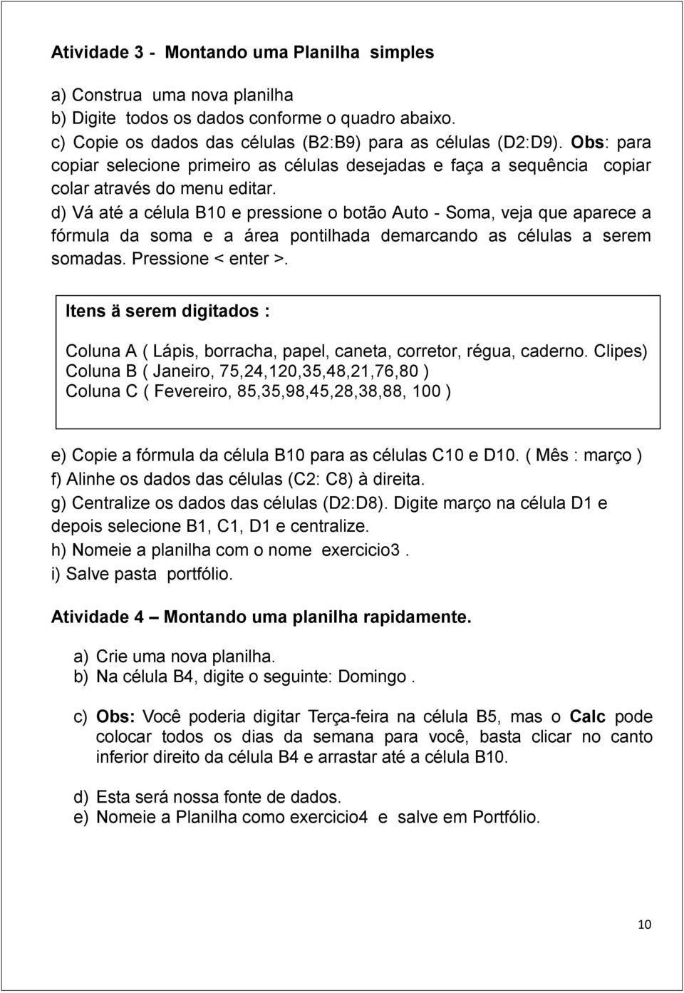 d) Vá até a célula B10 e pressione o botão Auto - Soma, veja que aparece a fórmula da soma e a área pontilhada demarcando as células a serem somadas. Pressione < enter >.