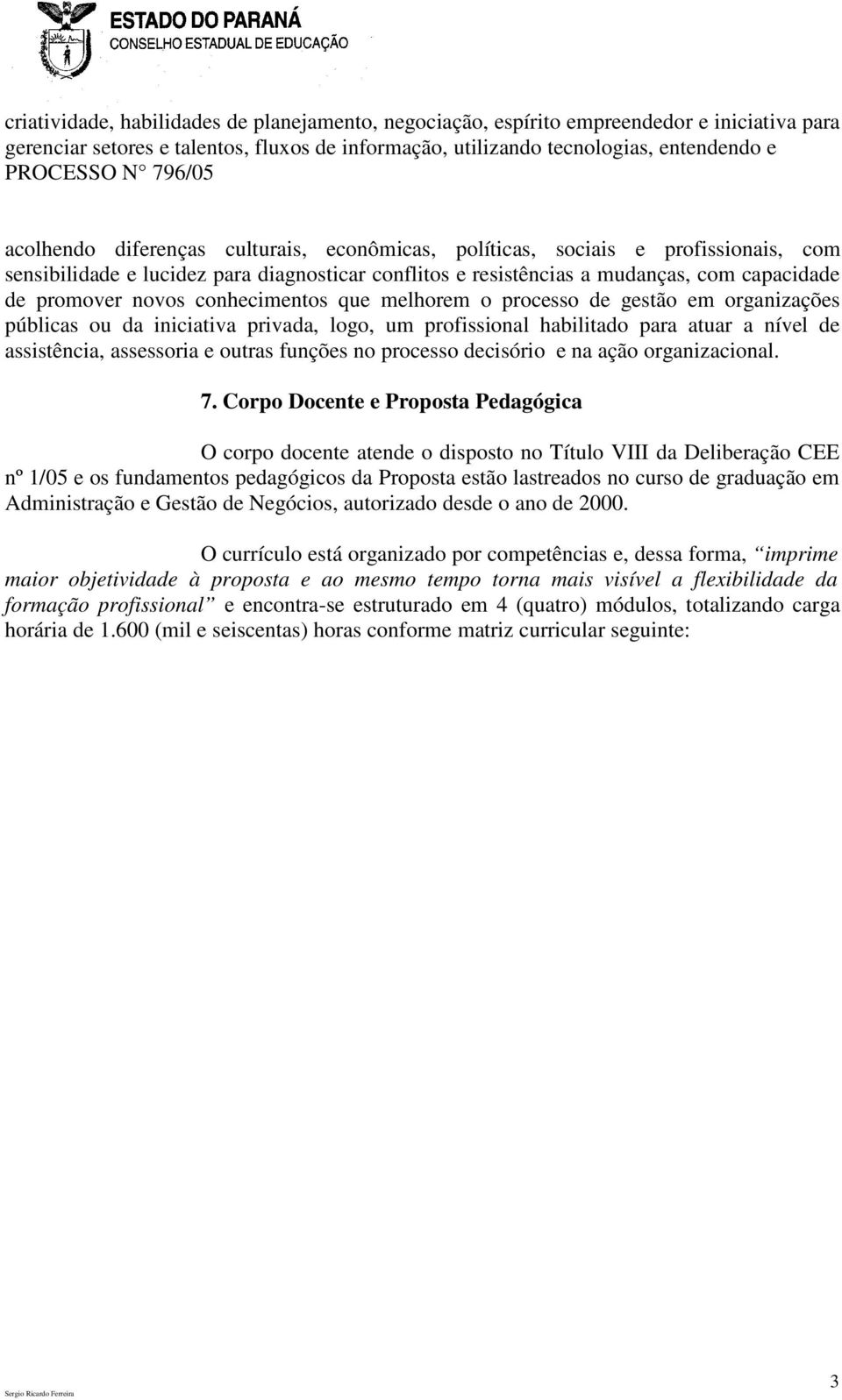 novos conhecimentos que melhorem o processo de gestão em organizações públicas ou da iniciativa privada, logo, um profissional habilitado para atuar a nível de assistência, assessoria e outras