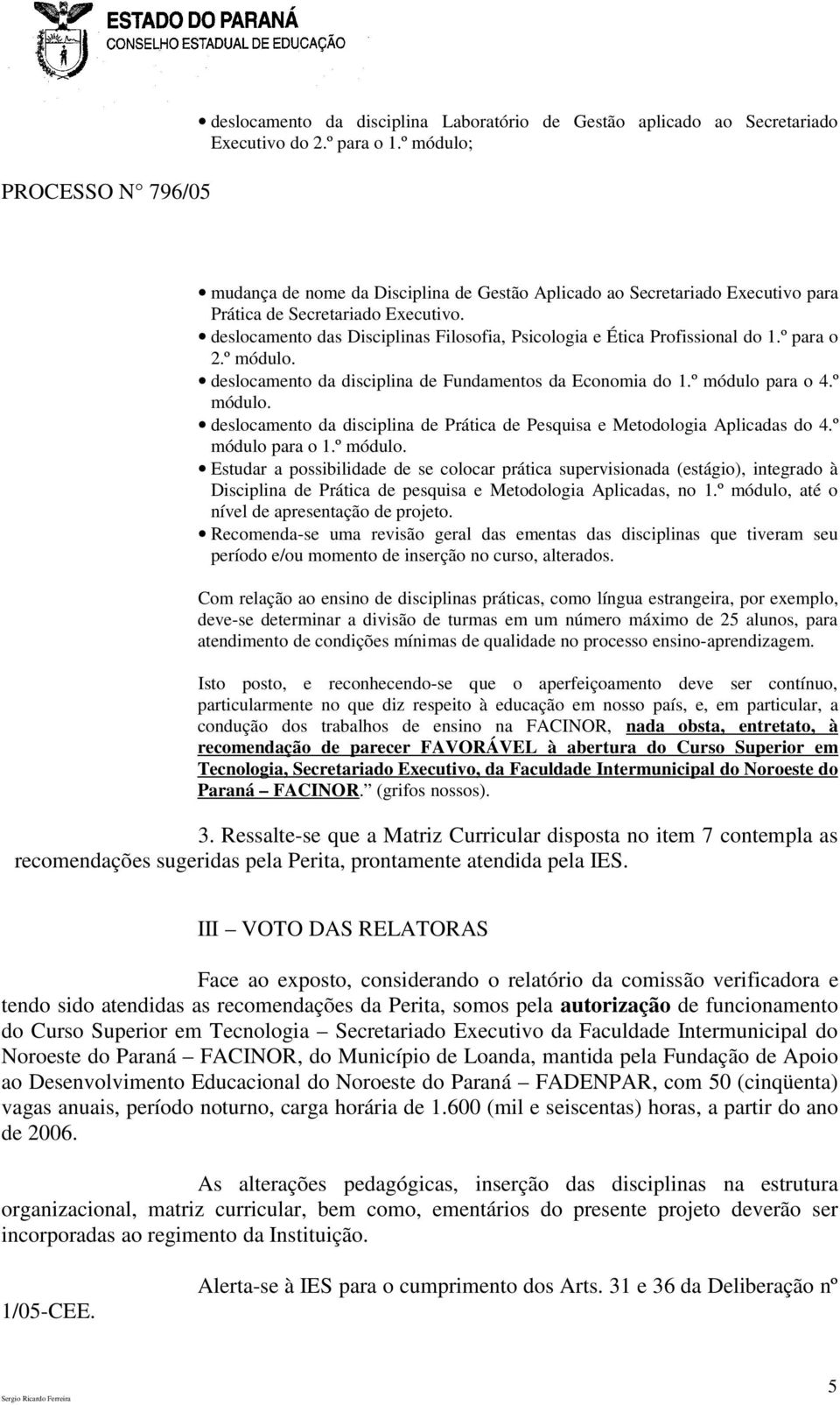 deslocamento das Disciplinas Filosofia, Psicologia e Ética Profissional do 1.º para o 2.º módulo. deslocamento da disciplina de Fundamentos da Economia do 1.º módulo para o 4.º módulo. deslocamento da disciplina de Prática de Pesquisa e Metodologia Aplicadas do 4.