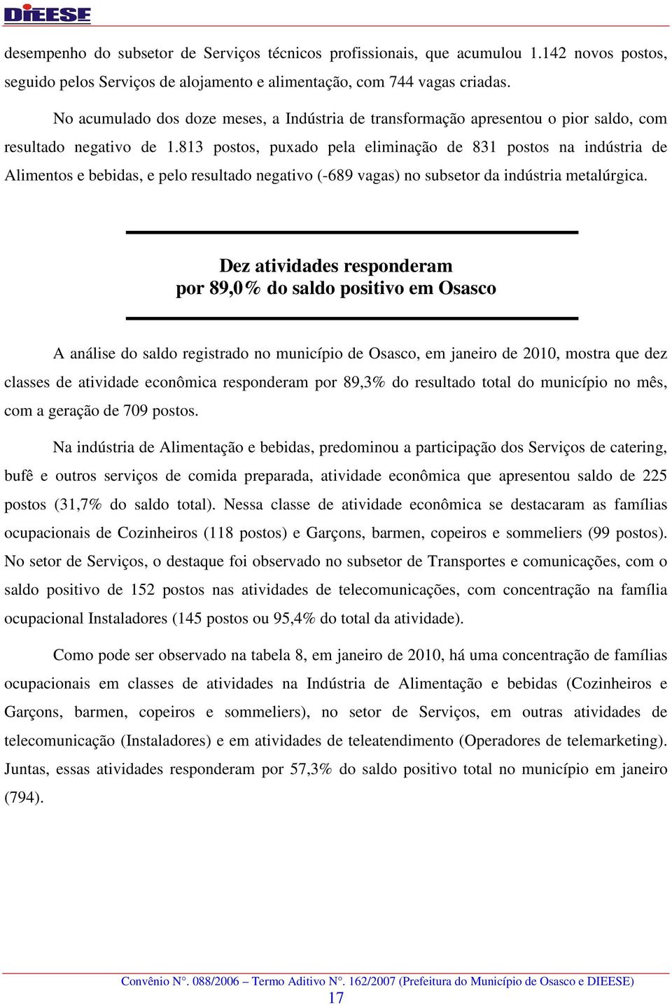 813 postos, puxado pela eliminação de 831 postos na indústria de Alimentos e bebidas, e pelo resultado negativo (-689 vagas) no subsetor da indústria metalúrgica.