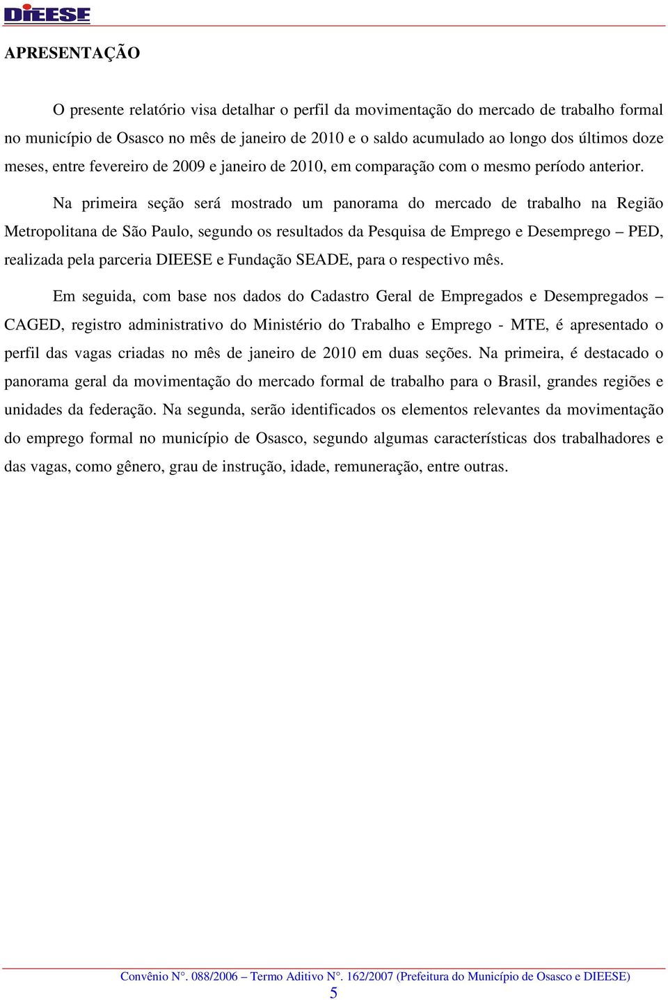 Na primeira seção será mostrado um panorama do mercado de trabalho na Região Metropolitana de São Paulo, segundo os resultados da Pesquisa de Emprego e Desemprego PED, realizada pela parceria DIEESE