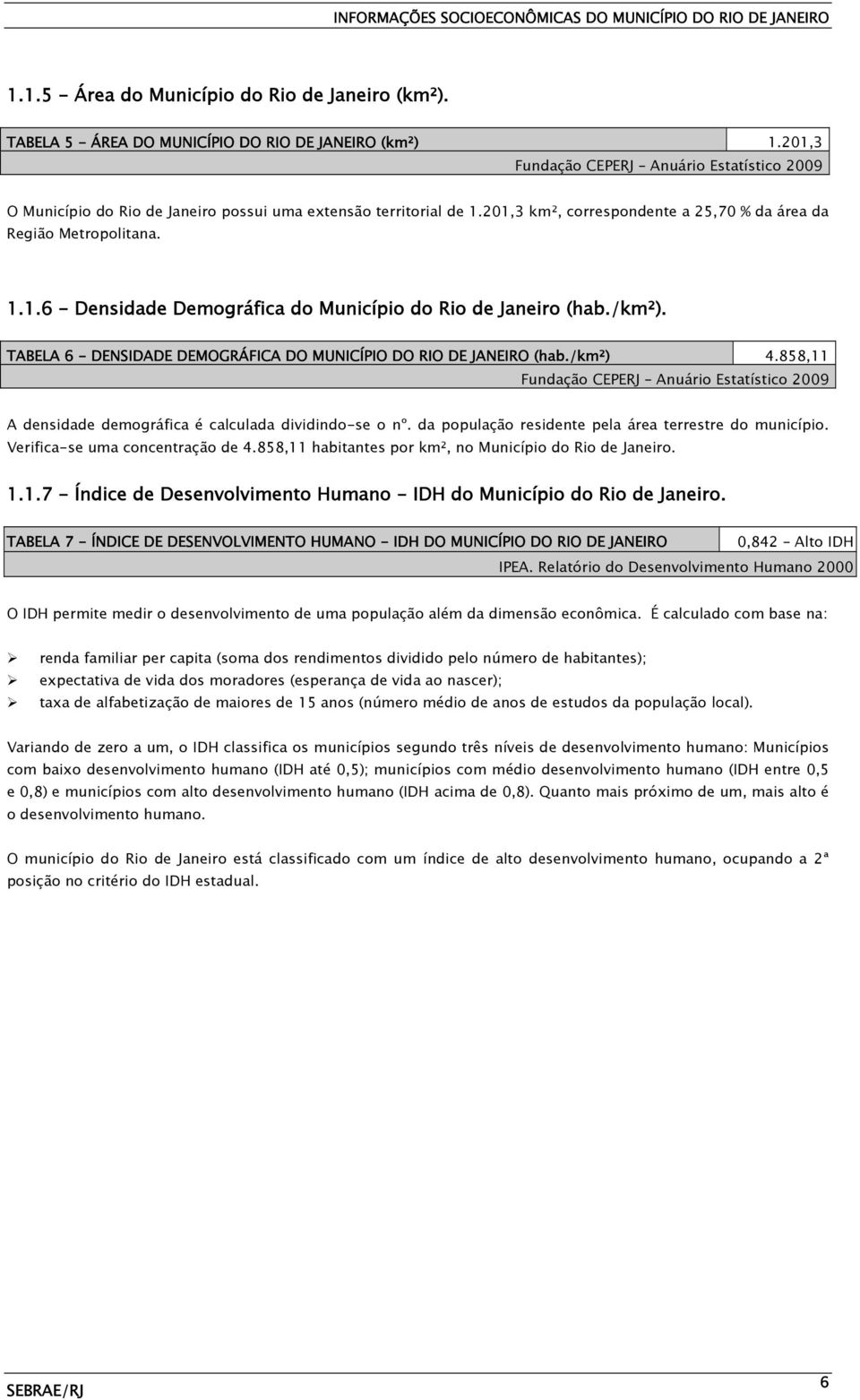 /km²). TABELA 6 - DENSIDADE DEMOGRÁFICA DO MUNICÍPIO DO RIO DE JANEIRO (hab./km²) 4.858,11 Fundação CEPERJ Anuário Estatístico 2009 A densidade demográfica é calculada dividindo-se o nº.