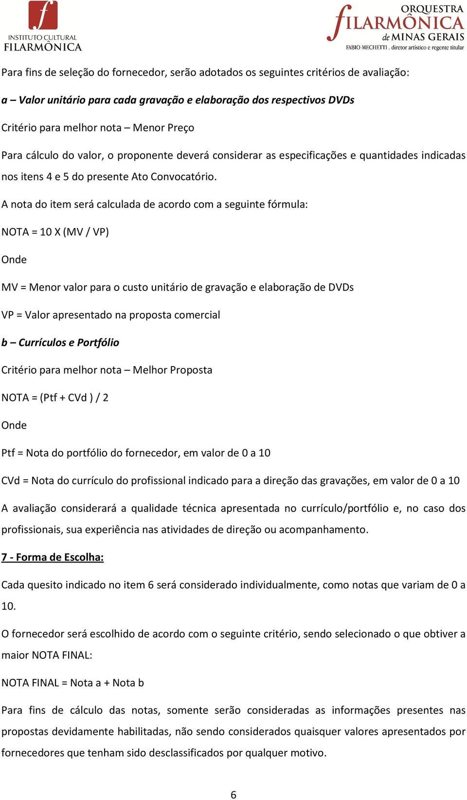 A nota do item será calculada de acordo com a seguinte fórmula: NOTA = 10 X (MV/ VP) Onde MV = Menor valor para o custo unitário de gravação e elaboração de DVDs VP = Valor apresentado na proposta