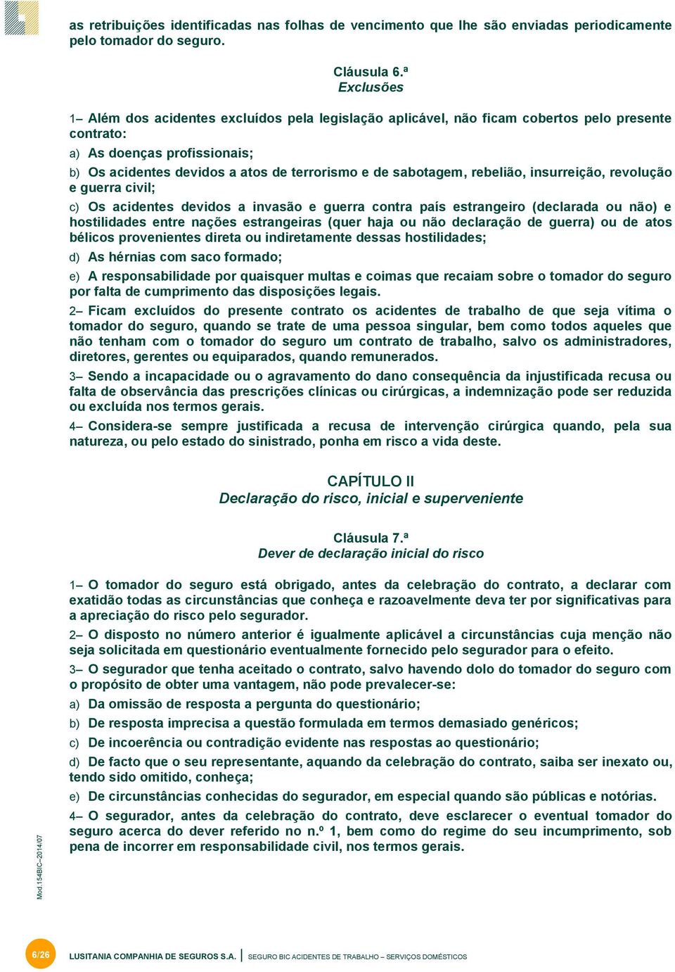 sabotagem, rebelião, insurreição, revolução e guerra civil; c) Os acidentes devidos a invasão e guerra contra país estrangeiro (declarada ou não) e hostilidades entre nações estrangeiras (quer haja