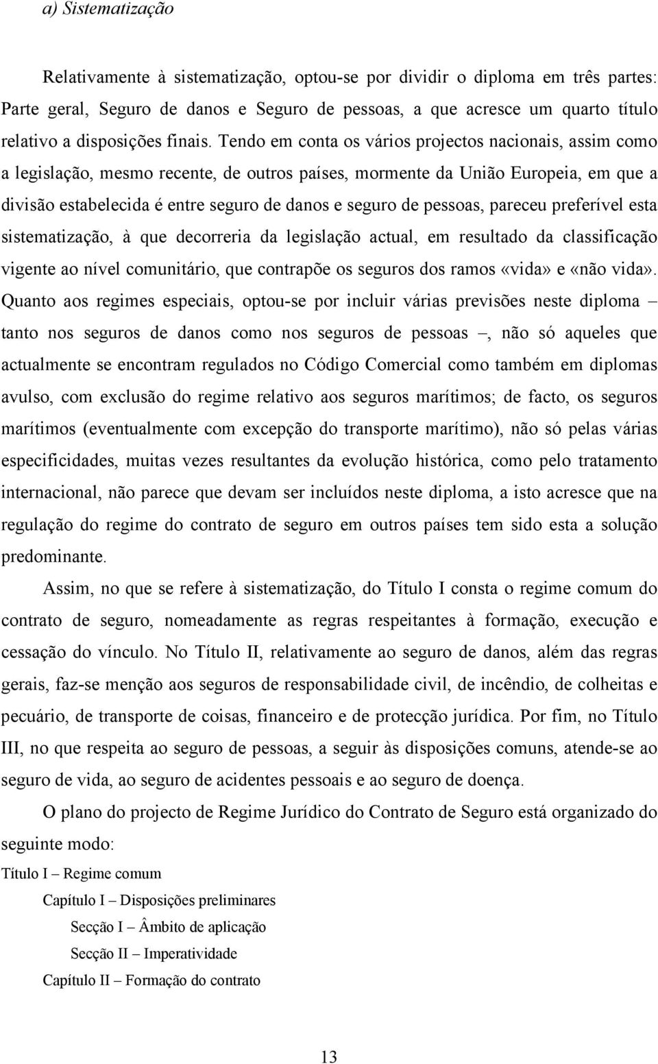 Tendo em conta os vários projectos nacionais, assim como a legislação, mesmo recente, de outros países, mormente da União Europeia, em que a divisão estabelecida é entre seguro de danos e seguro de