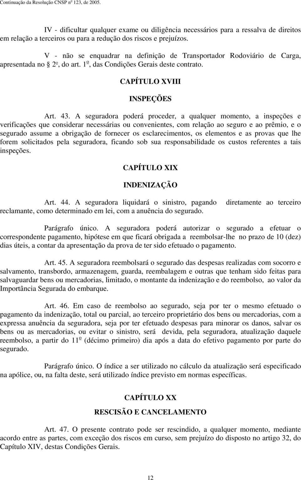 A seguradora poderá proceder, a qualquer momento, a inspeções e verificações que considerar necessárias ou convenientes, com relação ao seguro e ao prêmio, e o segurado assume a obrigação de fornecer