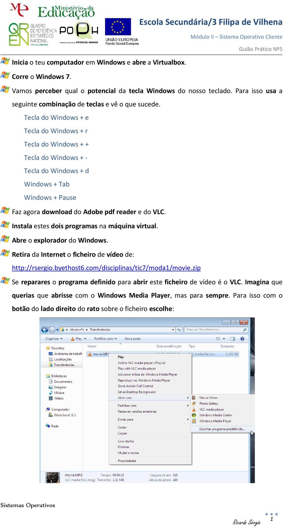 Tecla do Windows + e Tecla do Windows + r Tecla do Windows + + Tecla do Windows + - Tecla do Windows + d Windows + Tab Windows + Pause Faz agora download do Adobe pdf reader e do VLC.