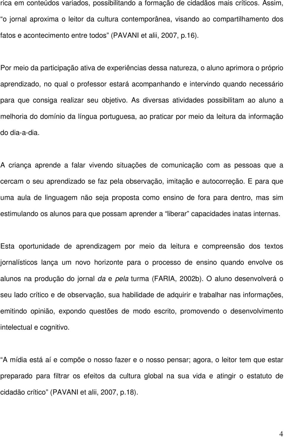 Por meio da participação ativa de experiências dessa natureza, o aluno aprimora o próprio aprendizado, no qual o professor estará acompanhando e intervindo quando necessário para que consiga realizar