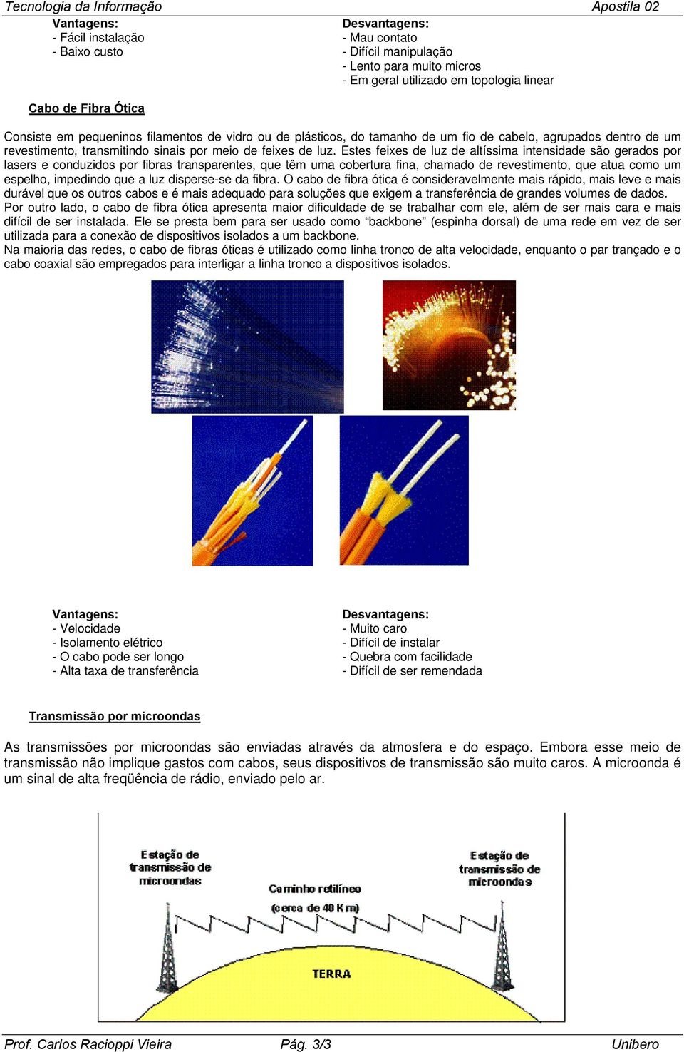 Estes feixes de luz de altíssima intensidade são gerados por lasers e conduzidos por fibras transparentes, que têm uma cobertura fina, chamado de revestimento, que atua como um espelho, impedindo que