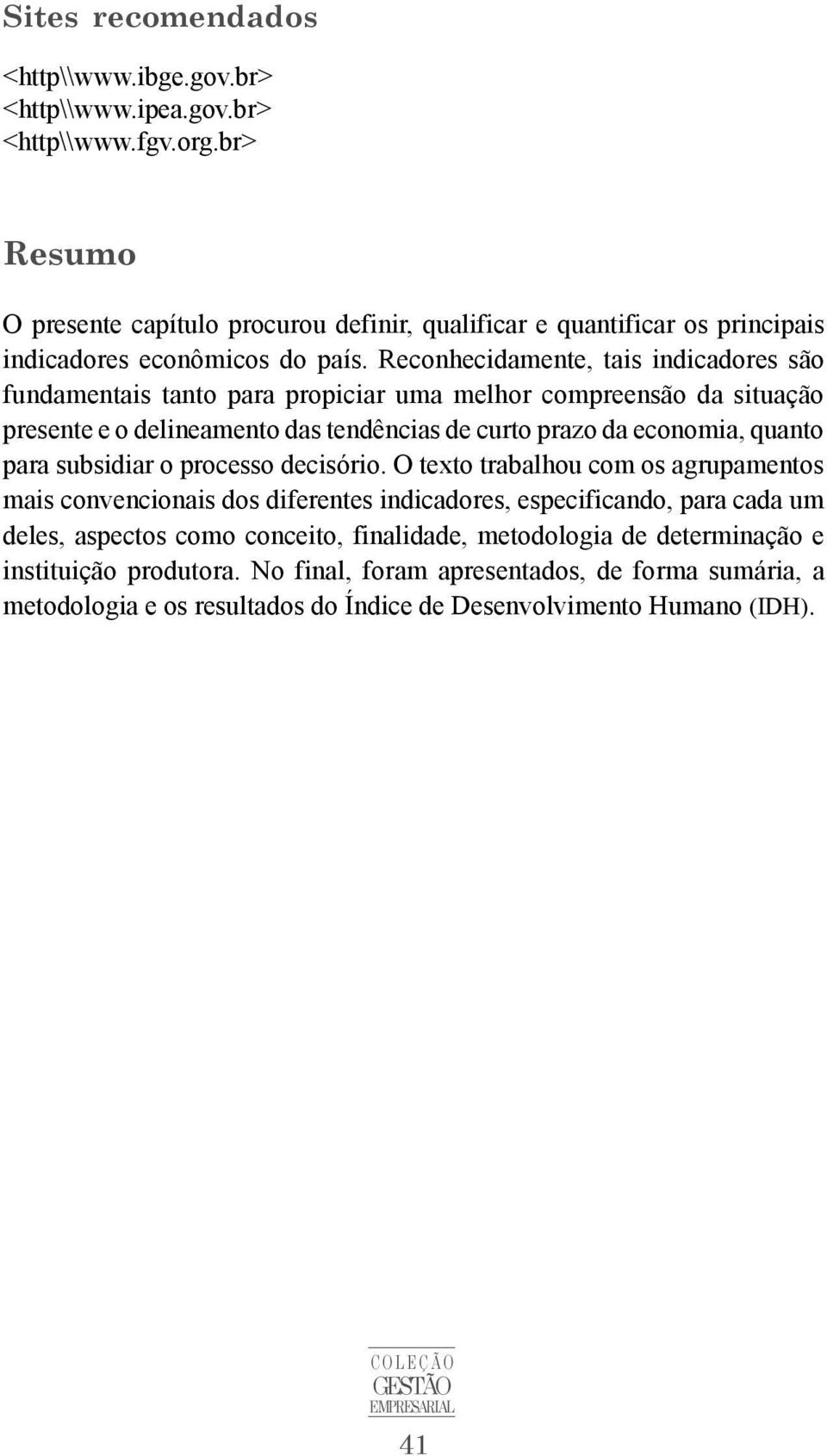 Reconhecidamente, tais indicadores são fundamentais tanto para propiciar uma melhor compreensão da situação presente e o delineamento das tendências de curto prazo da economia, quanto para