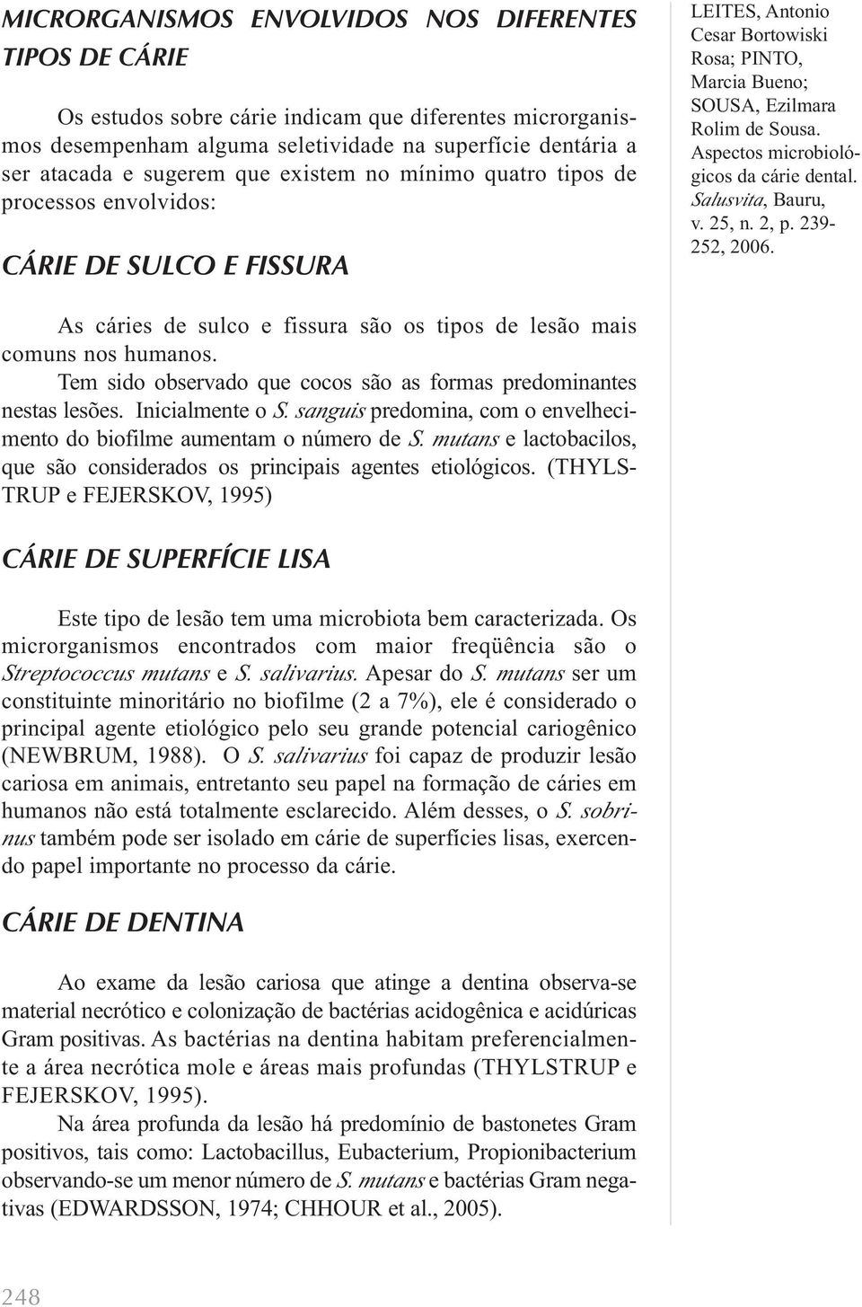 Tem sido observado que cocos são as formas predominantes nestas lesões. Inicialmente o S. sanguis predomina, com o envelhecimento do biofilme aumentam o número de S.