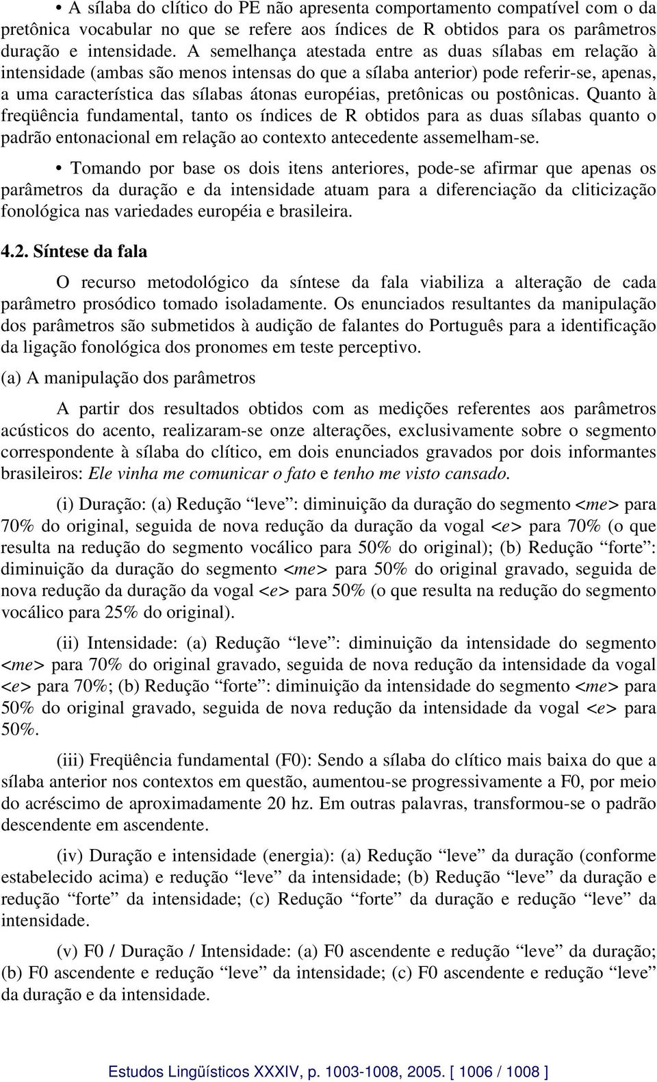 pretônicas ou postônicas. Quanto à freqüência fundamental, tanto os índices de R obtidos para as duas sílabas quanto o padrão entonacional em relação ao contexto antecedente assemelham-se.