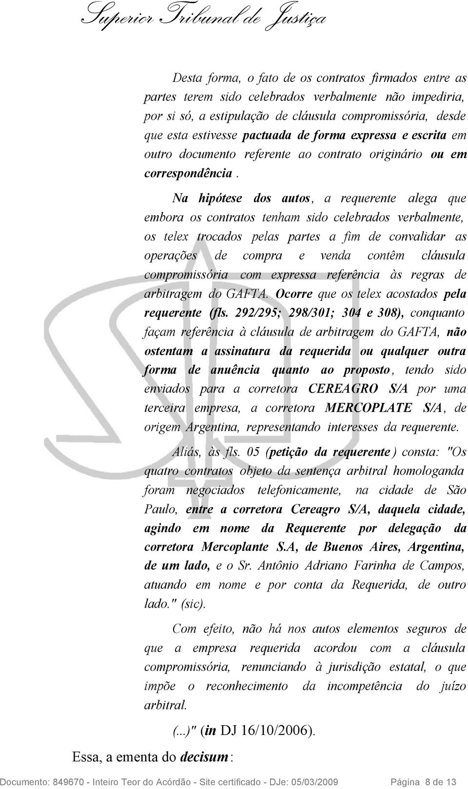 Na hipótese dos autos, a requerente alega que embora os contratos tenham sido celebrados verbalmente, os telex trocados pelas partes a fim de convalidar as operações de compra e venda contêm cláusula