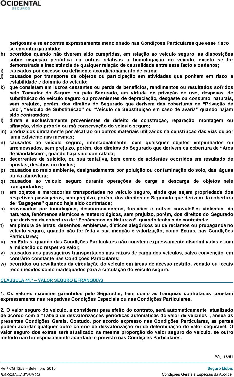 por excesso ou deficiente acondicionamento de carga; j) causados por transporte de objetos ou participação em atividades que ponham em risco a estabilidade e domínio do veículo; k) que consistam em