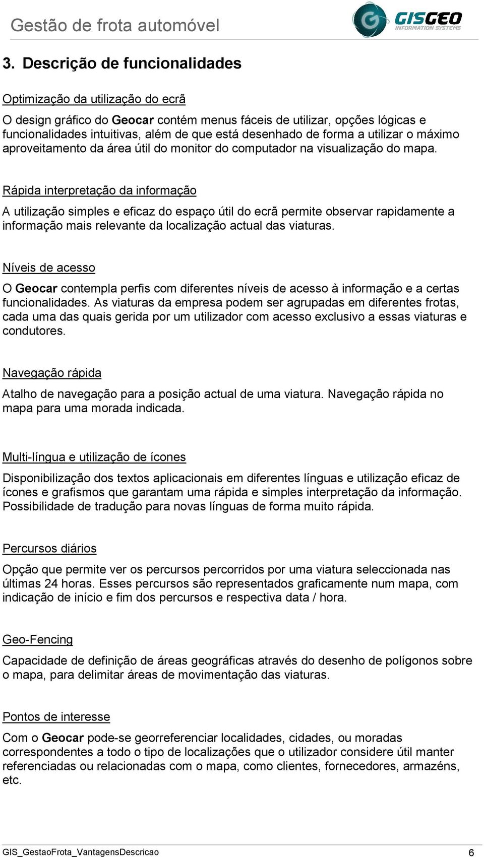 Rápida interpretação da informação A utilização simples e eficaz do espaço útil do ecrã permite observar rapidamente a informação mais relevante da localização actual das viaturas.