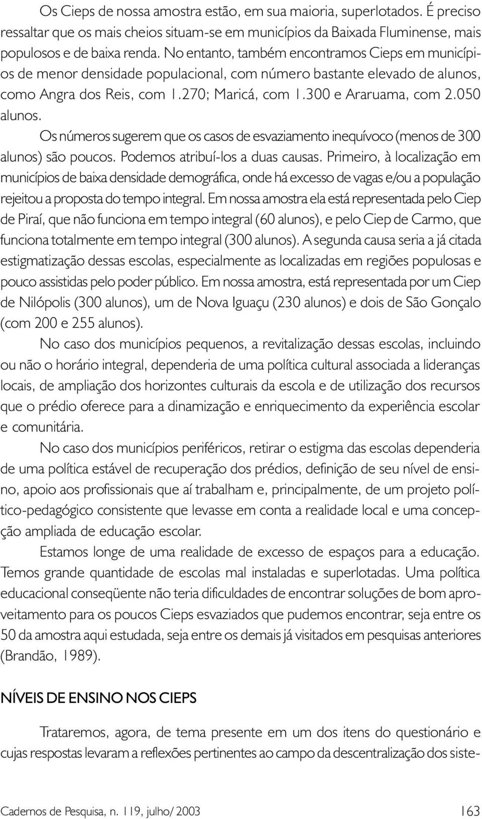 050 alunos. Os números sugerem que os casos de esvaziamento inequívoco (menos de 300 alunos) são poucos. Podemos atribuí-los a duas causas.