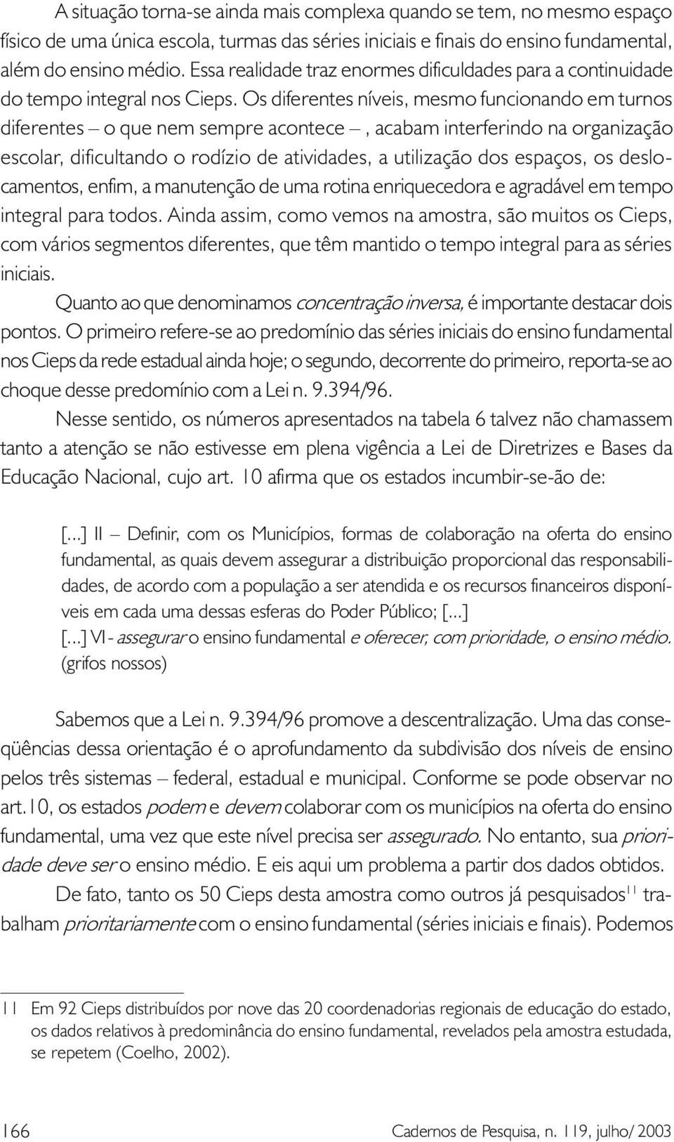 Os diferentes níveis, mesmo funcionando em turnos diferentes o que nem sempre acontece, acabam interferindo na organização escolar, dificultando o rodízio de atividades, a utilização dos espaços, os