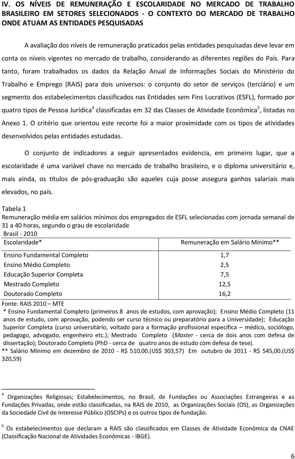 Para tanto, foram trabalhados os dados da Relação Anual de Informações Sociais do Ministério do Trabalho e Emprego (RAIS) para dois universos: o conjunto do setor de serviços (terciário) e um