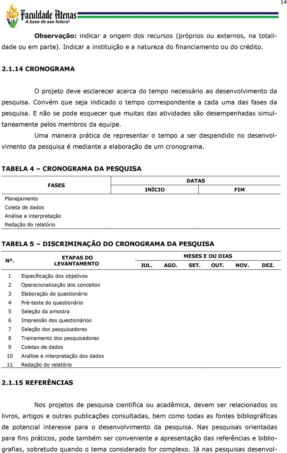 Uma maneira prática de representar o tempo a ser despendido no desenvolvimento da pesquisa é mediante a elaboração de um cronograma.