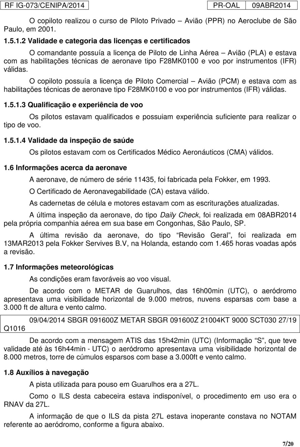 instrumentos (IFR) válidas. O copiloto possuía a licença de Piloto Comercial Avião (PCM) e estava com as habilitações técnicas de aeronave tipo F28MK010