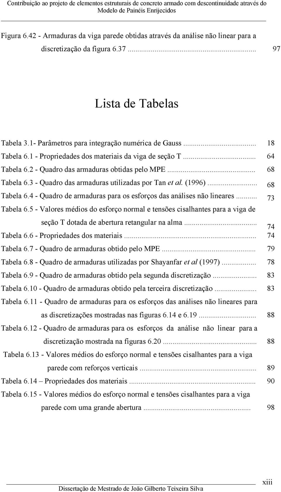 .. 7 Tabela 6.5 - Valores médios do esforço normal e tensões isalhantes para a viga de seção T dotada de abertura retangular na alma... 7 Tabela 6.6 - Propriedades dos materiais... 7 Tabela 6.7 - Quadro de armaduras obtido pelo MPE.