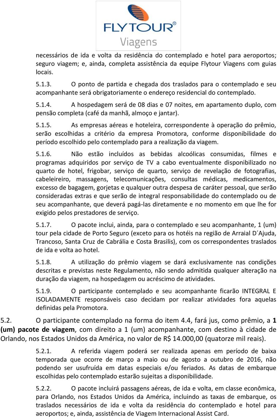 A hospedagem será de 08 dias e 07 noites, em apartamento duplo, com pensão completa (café da manhã, almoço e jantar). 5.