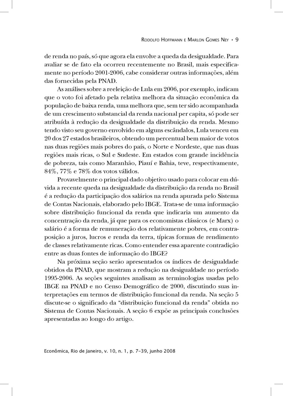 As análises sobre a reeleição de Lula em 2006, por exemplo, indicam que o voto foi afetado pela relativa melhora da situação econômica da população de baixa renda, uma melhora que, sem ter sido