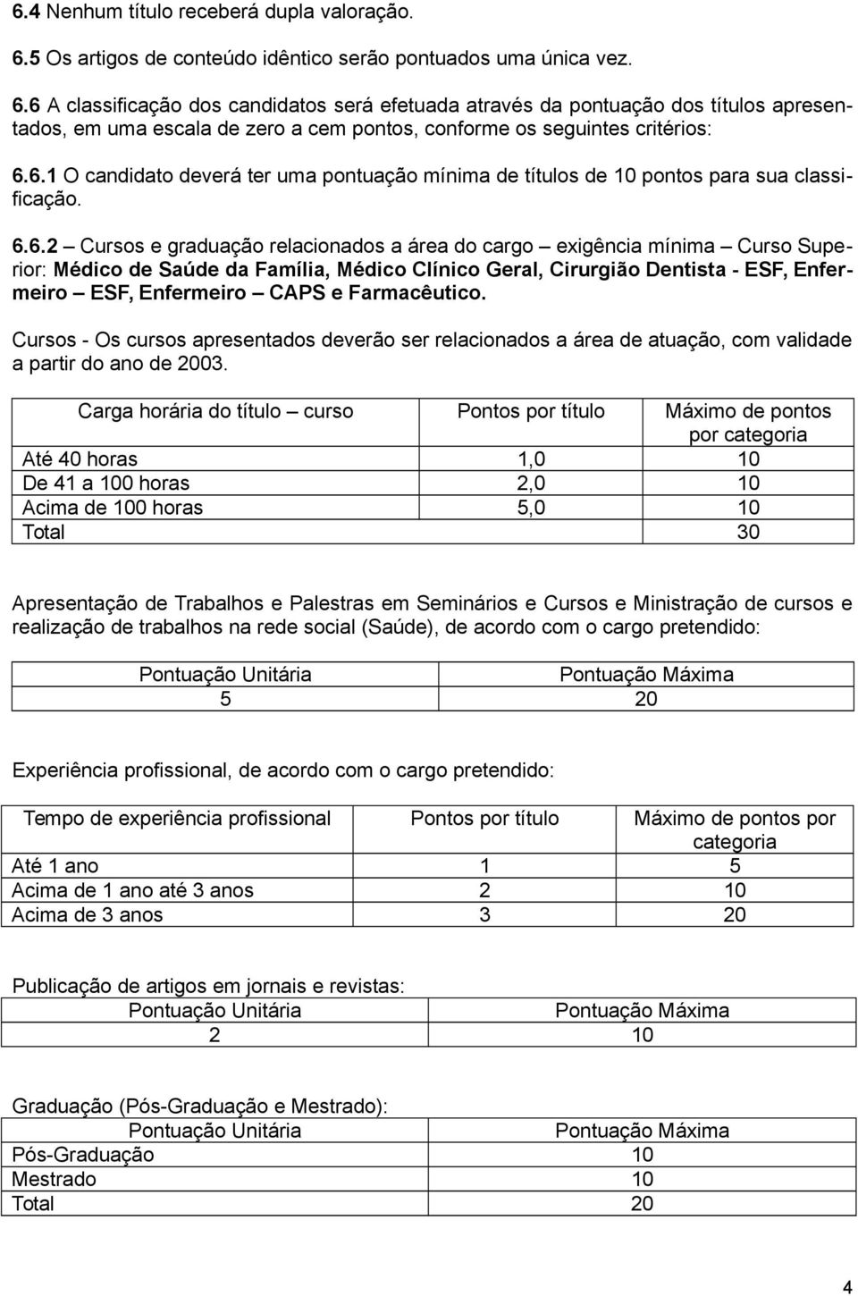 6 A classificação dos candidatos será efetuada através da pontuação dos títulos apresentados, em uma escala de zero a cem pontos, conforme os seguintes critérios: 6.6.1 O candidato deverá ter uma pontuação mínima de títulos de 10 pontos para sua classificação.