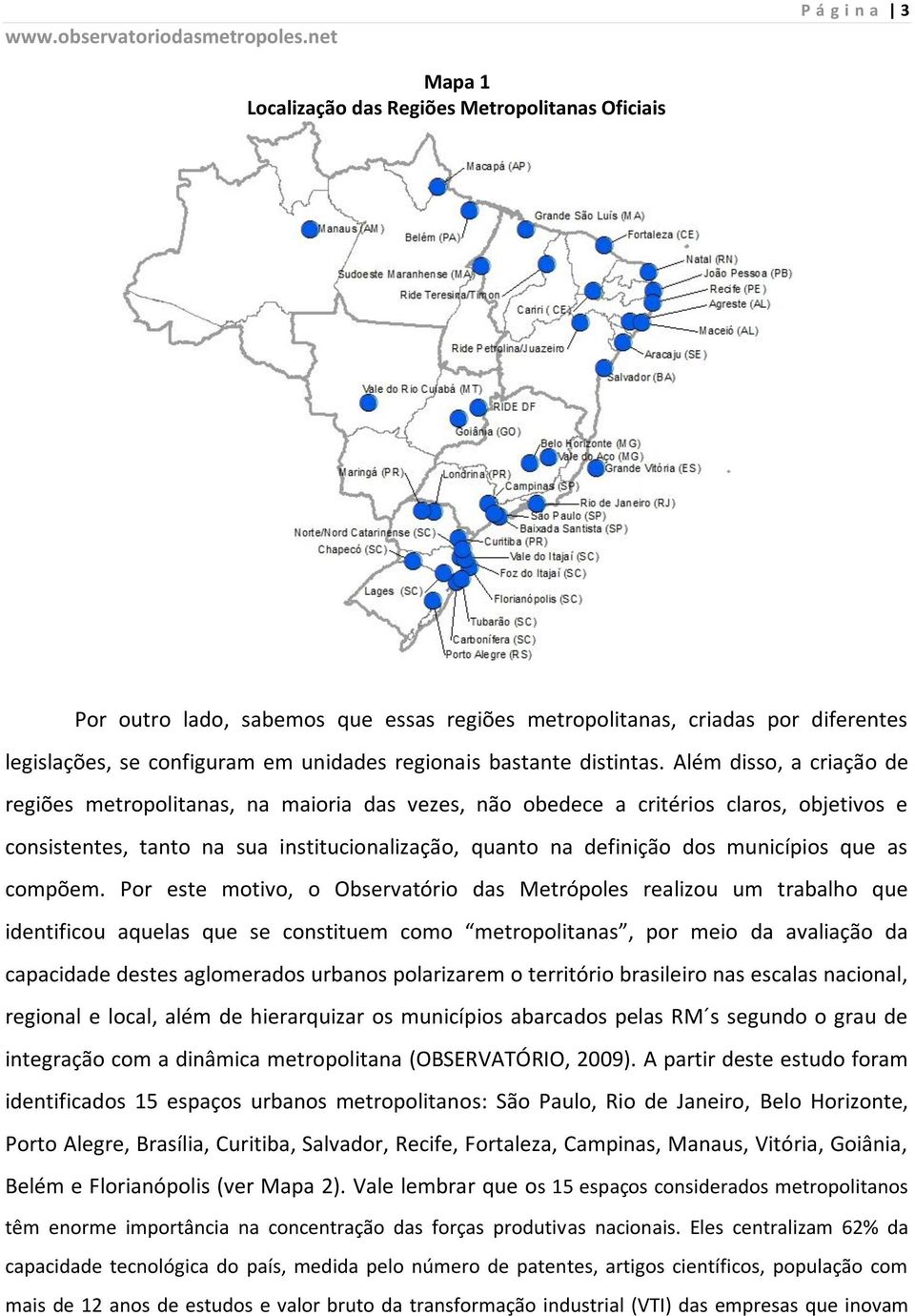 Além disso, a criação de regiões metropolitanas, na maioria das vezes, não obedece a critérios claros, objetivos e consistentes, tanto na sua institucionalização, quanto na definição dos municípios