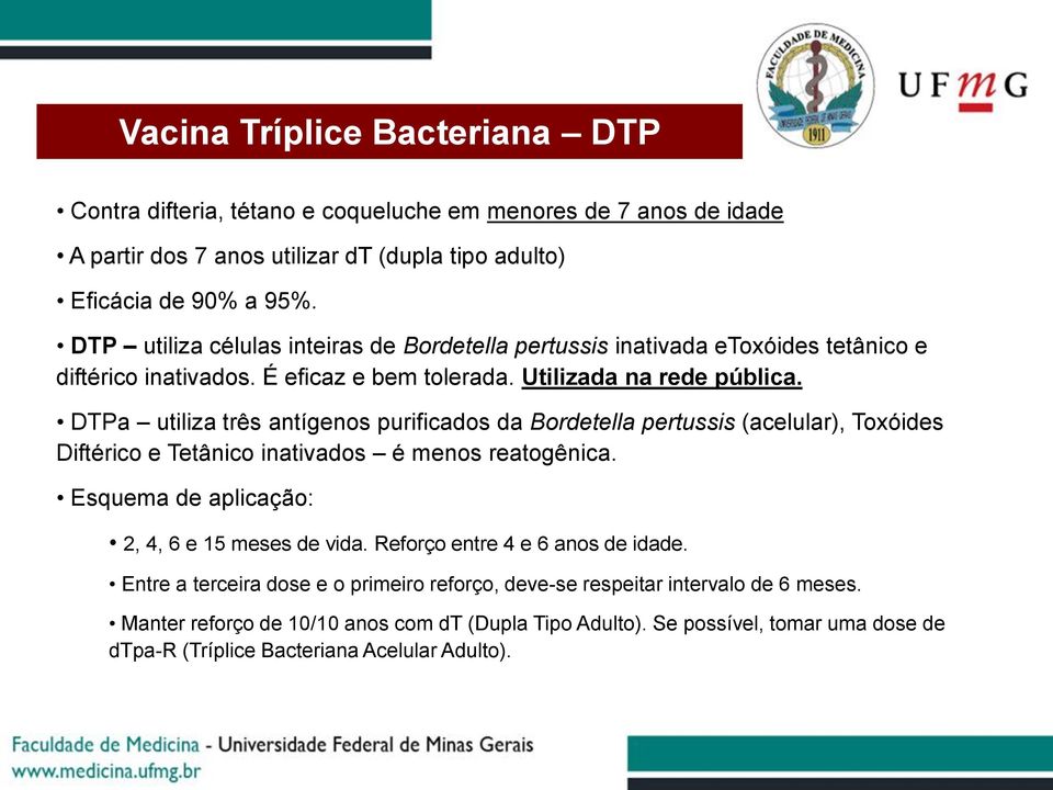 DTPa utiliza três antígenos purificados da Bordetella pertussis (acelular), Toxóides Diftérico e Tetânico inativados é menos reatogênica. Esquema de aplicação: 2, 4, 6 e 15 meses de vida.