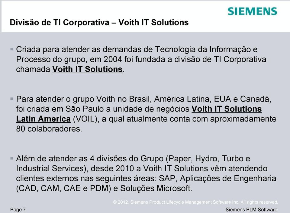 Para atender o grupo Voith no Brasil, América Latina, EUA e Canadá, foi criada em São Paulo a unidade de negócios Voith IT Solutions Latin America (VOIL), a qual