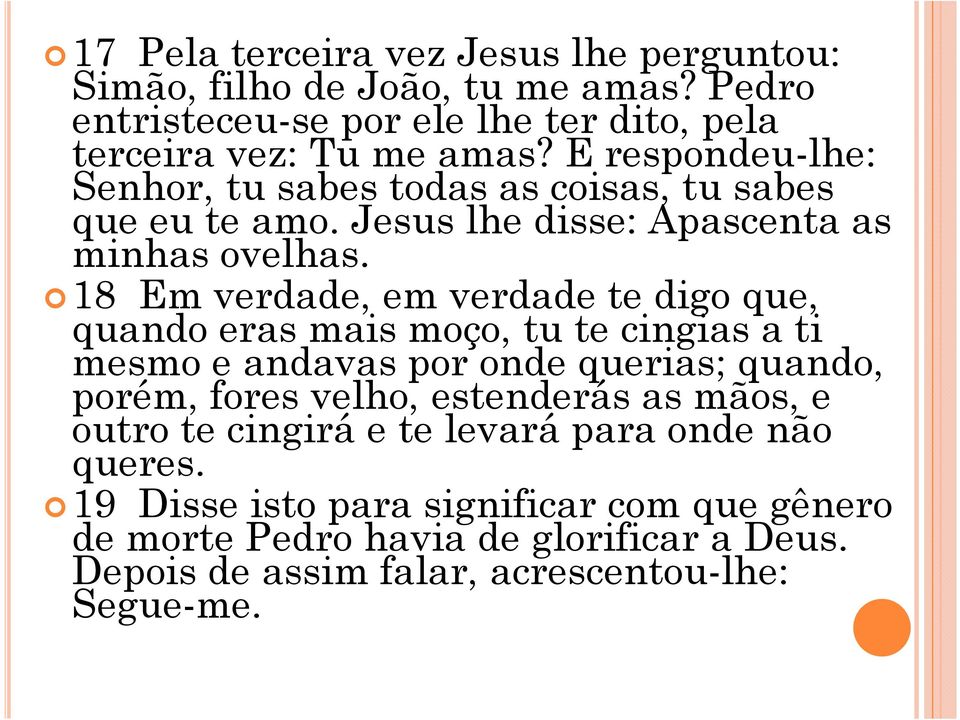 18 Em verdade, em verdade te digo que, quando eras mais moço, tu te cingias a ti mesmo e andavas por onde querias; quando, porém, fores velho, estenderás