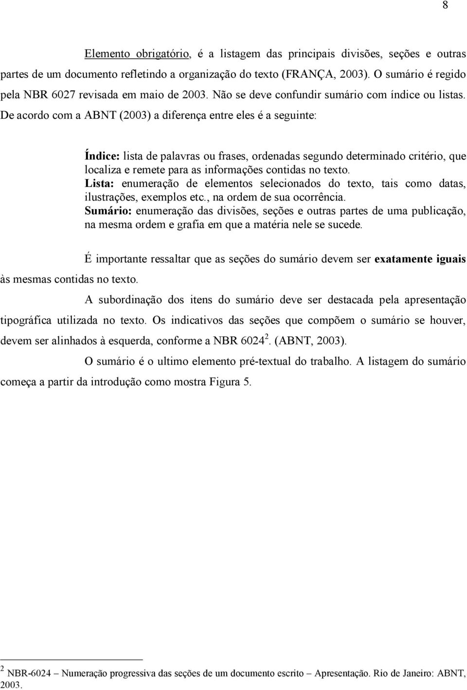 De acordo com a ABNT (2003) a diferença entre eles é a seguinte: Índice: lista de palavras ou frases, ordenadas segundo determinado critério, que localiza e remete para as informações contidas no