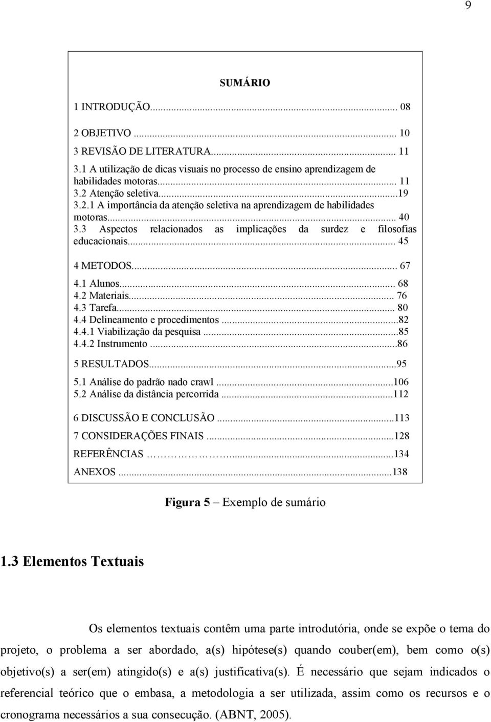 2 Materiais... 76 4.3 Tarefa... 80 4.4 Delineamento e procedimentos...82 4.4.1 Viabilização da pesquisa...85 4.4.2 Instrumento...86 5 RESULTADOS...95 5.1 Análise do padrão nado crawl...106 5.