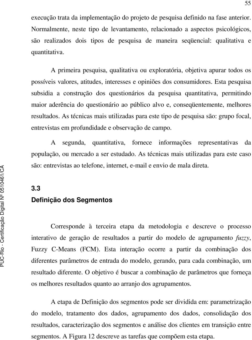 A primeira pesquisa, qualitativa ou exploratória, objetiva apurar todos os possíveis valores, atitudes, interesses e opiniões dos consumidores.