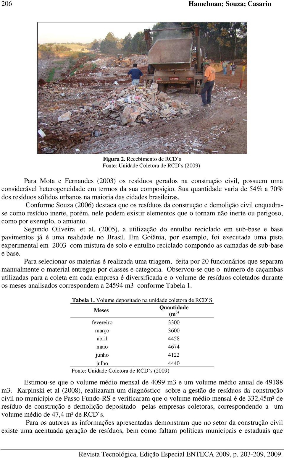 Conforme Souza (2006) destaca que os resíduos da construção e demolição civil enquadrase como resíduo inerte, porém, nele podem existir elementos que o tornam não inerte ou perigoso, como por