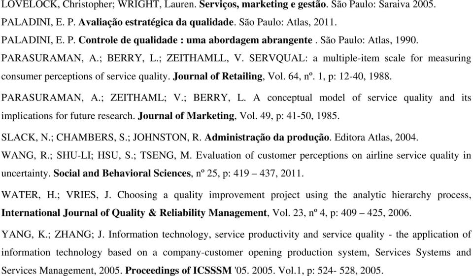 1, p: 12-40, 1988. PARASURAMAN, A.; ZEITHAML; V.; BERRY, L. A conceptual model of service quality and its implications for future research. Journal of Marketing, Vol. 49, p: 41-50, 1985. SLACK, N.