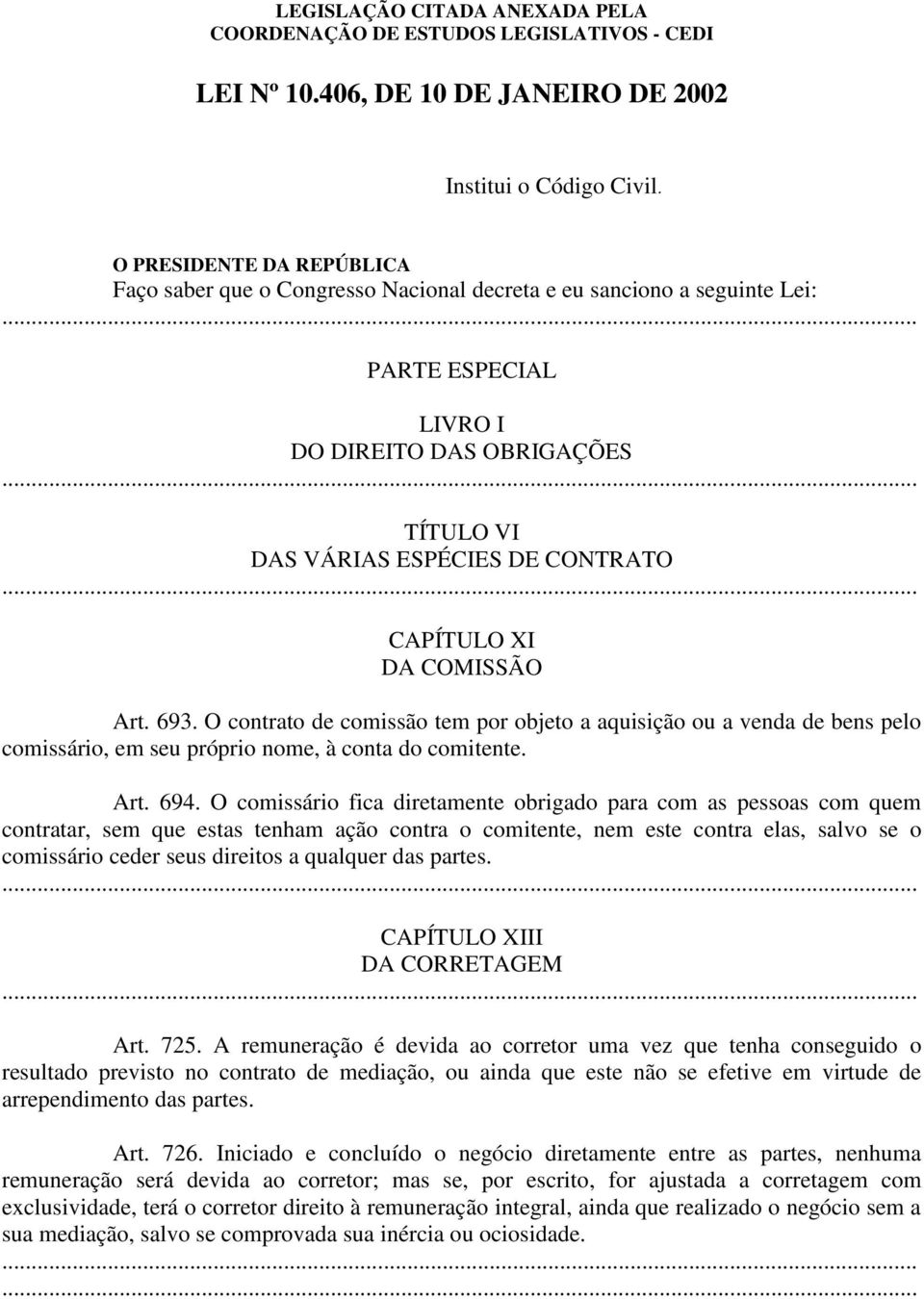 O contrato de comissão tem por objeto a aquisição ou a venda de bens pelo comissário, em seu próprio nome, à conta do comitente. Art. 694.