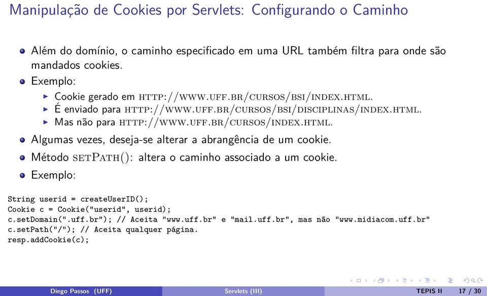Método setpath(): altera o caminho associado a um cookie. Exemplo: String userid = createuserid(); Cookie c = Cookie("userid", userid); c.setdomain(".uff.br"); // Aceita "www.uff.br" e "mail.