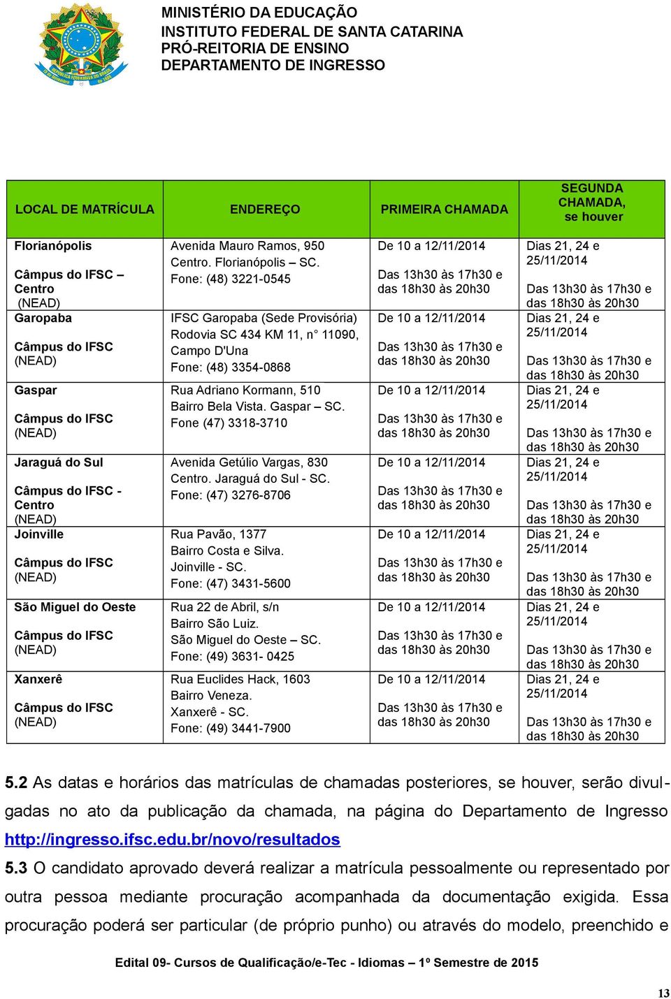 Fone (47) 3318-3710 Avenid Getúlio Vrgs, 830 Centro. Jrguá do Sul - SC. Fone: (47) 3276-8706 Ru Pvão, 1377 Birro Cost e Silv. Joinville - SC. Fone: (47) 3431-5600 Ru 22 de Abril, s/n Birro São Luiz.