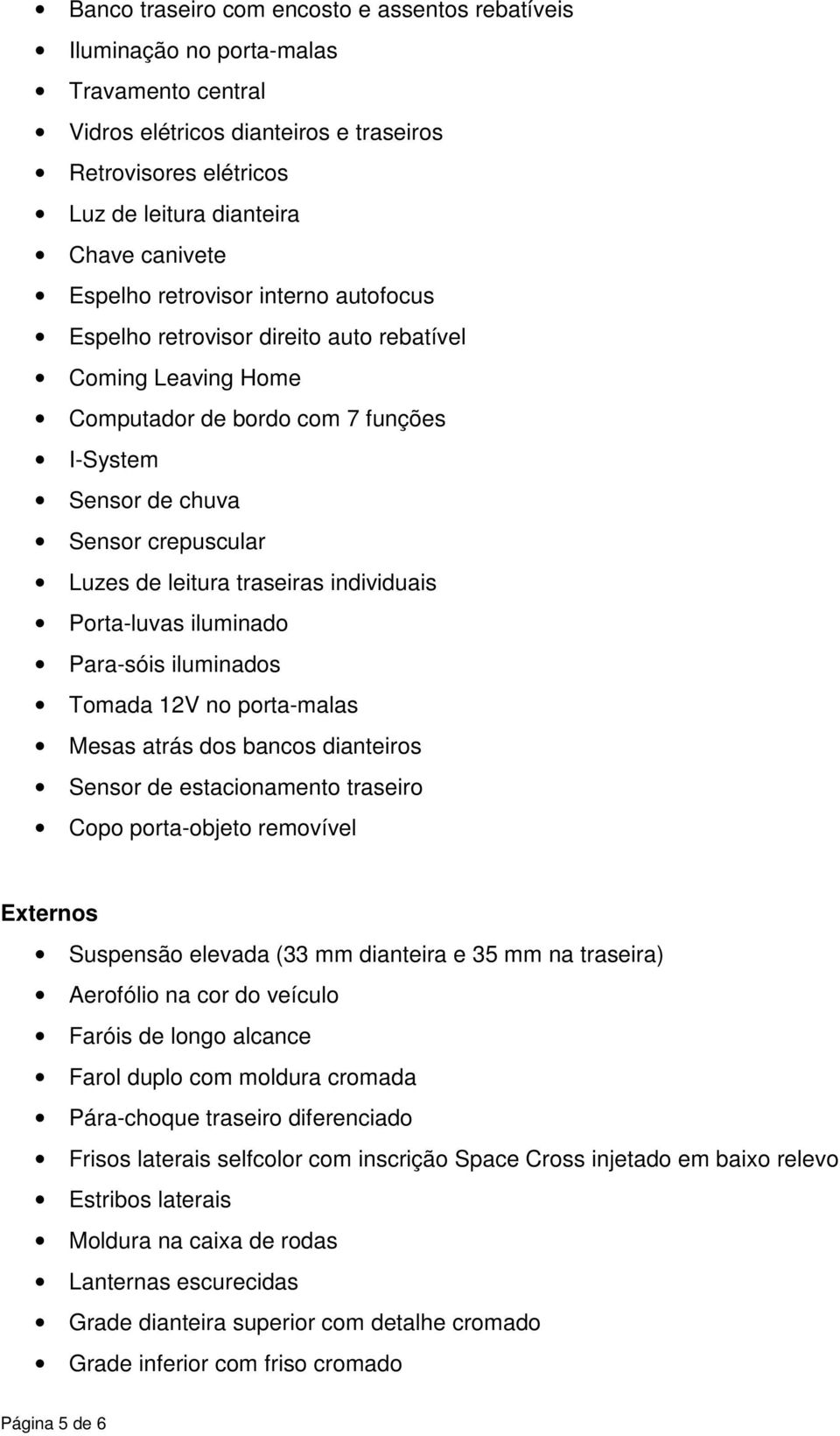 traseiras individuais Porta-luvas iluminado Para-sóis iluminados Tomada 12V no porta-malas Mesas atrás dos bancos dianteiros Sensor de estacionamento traseiro Copo porta-objeto removível Externos