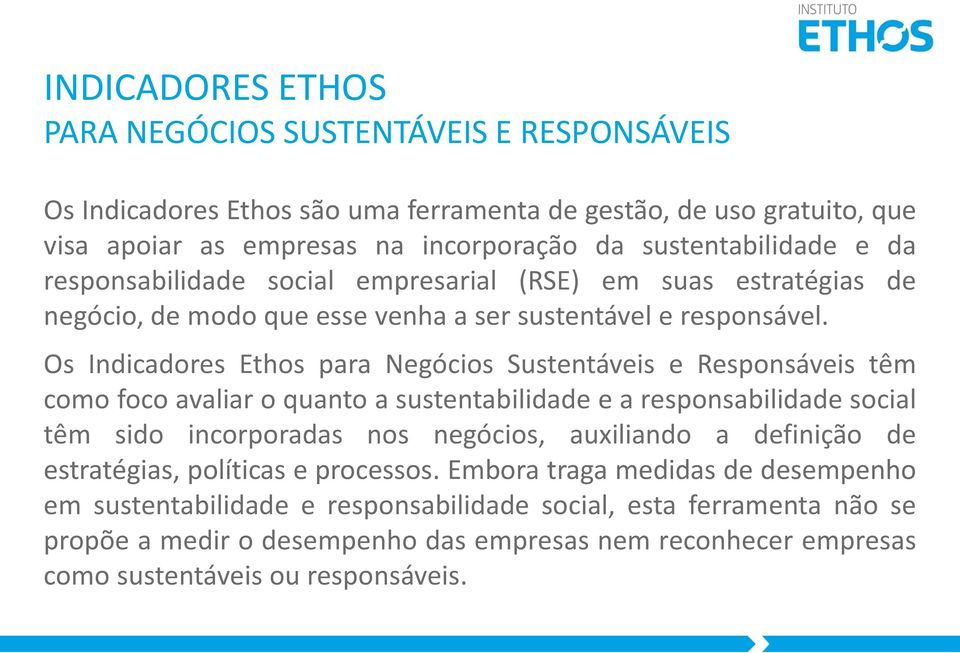 Os Indicadores Ethos para Negócios Sustentáveis e Responsáveis têm como foco avaliar o quanto a sustentabilidade e a responsabilidade social têm sido incorporadas nos negócios, auxiliando a